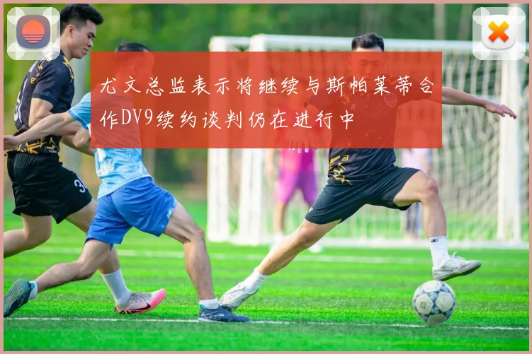 尤文总监表示将继续与斯帕莱蒂合作DV9续约谈判仍在进行中