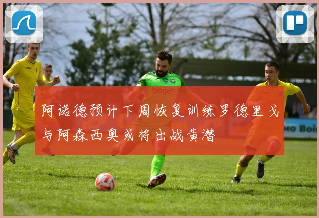 阿诺德预计下周恢复训练罗德里戈与阿森西奥或将出战黄潜