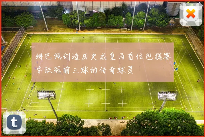 姆巴佩创造历史成皇马首位包揽赛季欧冠前三球的传奇球员