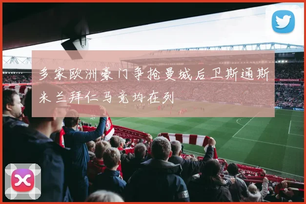 多家欧洲豪门争抢曼城后卫斯通斯米兰拜仁马竞均在列