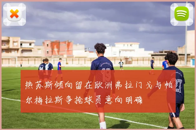 热苏斯倾向留在欧洲弗拉门戈与帕尔梅拉斯争抢球员意向明确