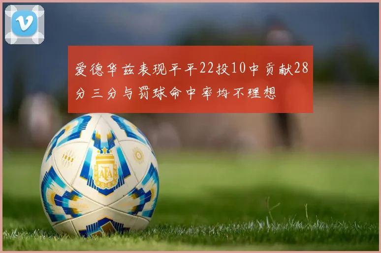 爱德华兹表现平平22投10中贡献28分三分与罚球命中率均不理想
