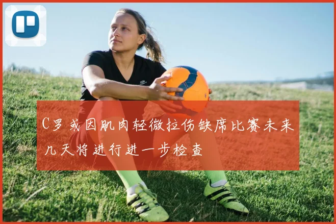 C罗或因肌肉轻微拉伤缺席比赛未来几天将进行进一步检查