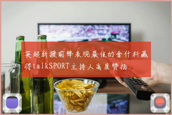 英超新援前锋表现最佳的舍什科赢得talkSPORT主持人高度赞扬