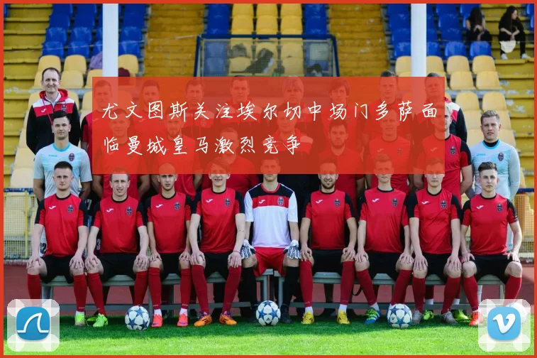 尤文图斯关注埃尔切中场门多萨面临曼城皇马激烈竞争