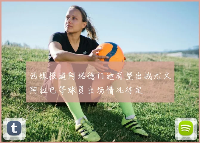 西媒报道阿诺德门迪有望出战尤文阿拉巴等球员出场情况待定