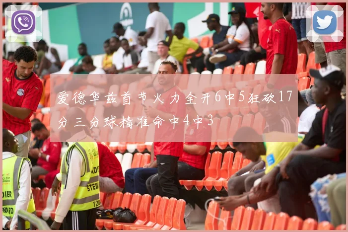 爱德华兹首节火力全开6中5狂砍17分三分球精准命中4中3
