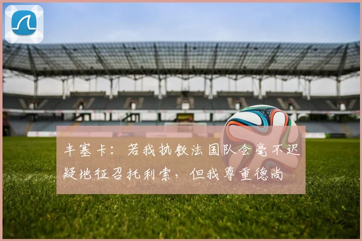 丰塞卡：若我执教法国队会毫不迟疑地征召托利索，但我尊重德尚