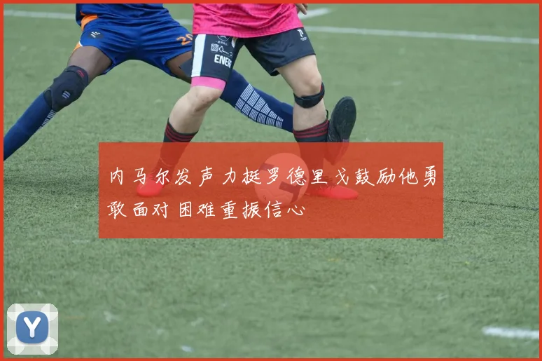 内马尔发声力挺罗德里戈鼓励他勇敢面对困难重振信心