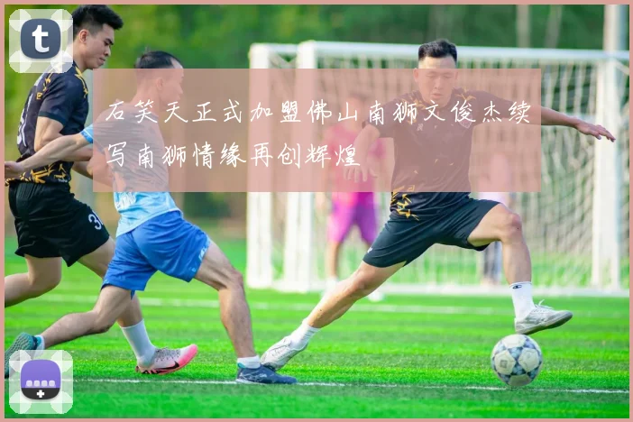 石笑天正式加盟佛山南狮文俊杰续写南狮情缘再创辉煌