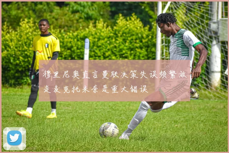 穆里尼奥直言曼联决策失误频繁放走麦克托米奈是重大错误