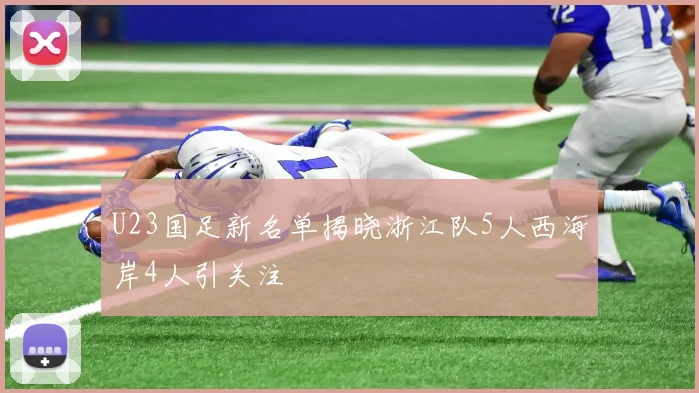 U23国足新名单揭晓浙江队5人西海岸4人引关注