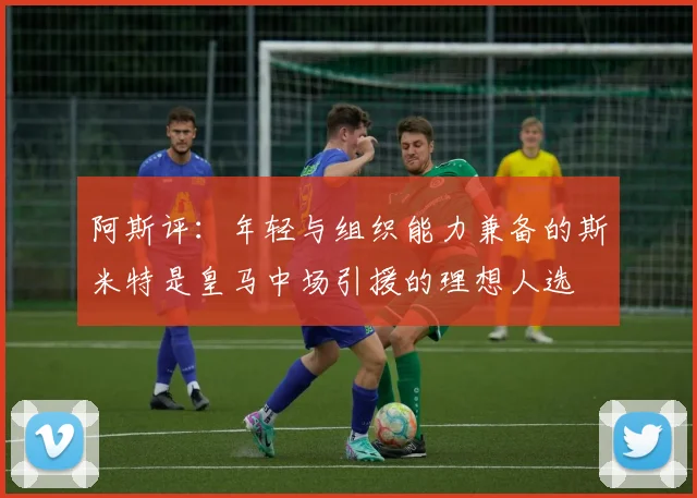 阿斯评：年轻与组织能力兼备的斯米特是皇马中场引援的理想人选