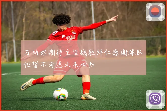 万纳尔期待主场战胜拜仁感谢球队但暂不考虑未来回归