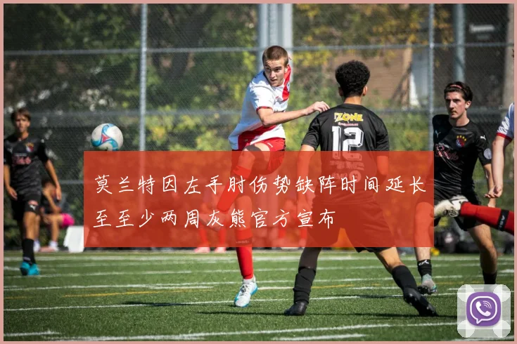 莫兰特因左手肘伤势缺阵时间延长至至少两周灰熊官方宣布
