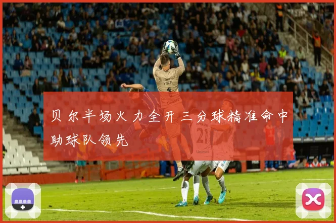 贝尔半场火力全开三分球精准命中助球队领先