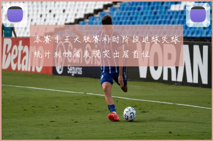 本赛季五大联赛补时阶段进球失球统计利物浦表现突出居首位