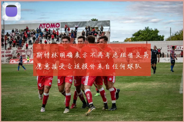 斯特林明确表示不再考虑租借交易愿意接受合适报价来自任何球队