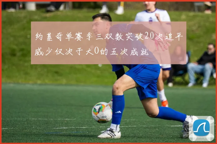 约基奇单赛季三双数突破20次追平威少仅次于大O的五次成就
