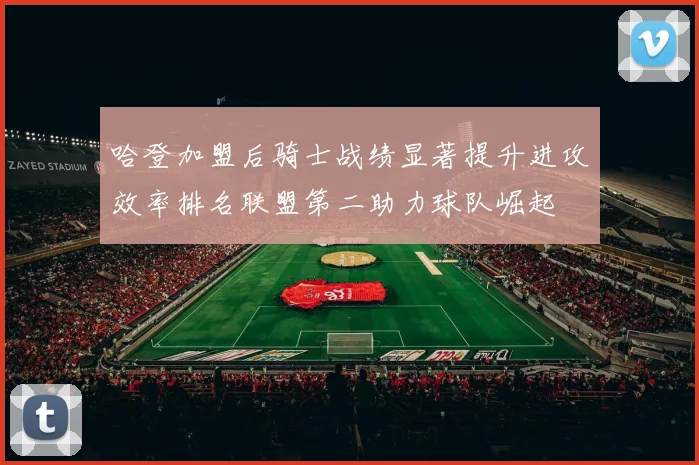 哈登加盟后骑士战绩显著提升进攻效率排名联盟第二助力球队崛起