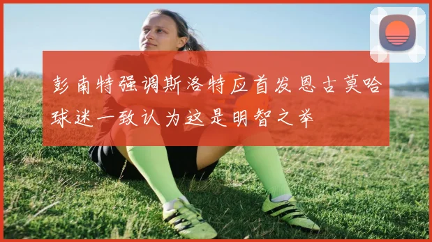 彭南特强调斯洛特应首发恩古莫哈球迷一致认为这是明智之举