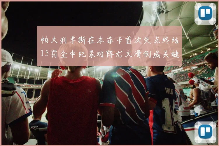 帕夫利季斯在本菲卡首次失点终结15罚全中纪录对阵尤文滑倒成关键时刻