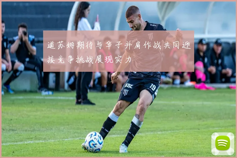 道苏姆期待与华子并肩作战共同迎接竞争挑战展现实力