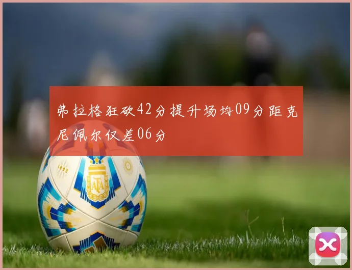 弗拉格狂砍42分提升场均09分距克尼佩尔仅差06分