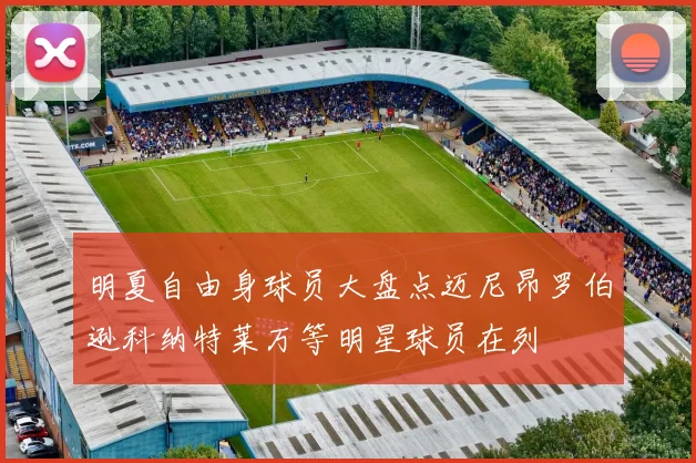 明夏自由身球员大盘点迈尼昂罗伯逊科纳特莱万等明星球员在列