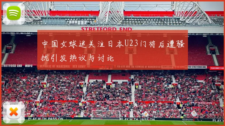 中国女球迷关注日本U23门将后遭骚扰引发热议与讨论