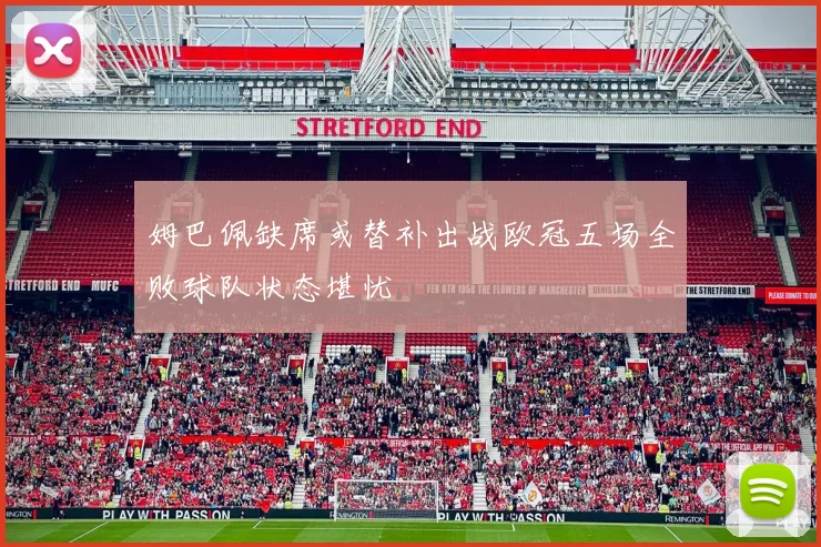姆巴佩缺席或替补出战欧冠五场全败球队状态堪忧