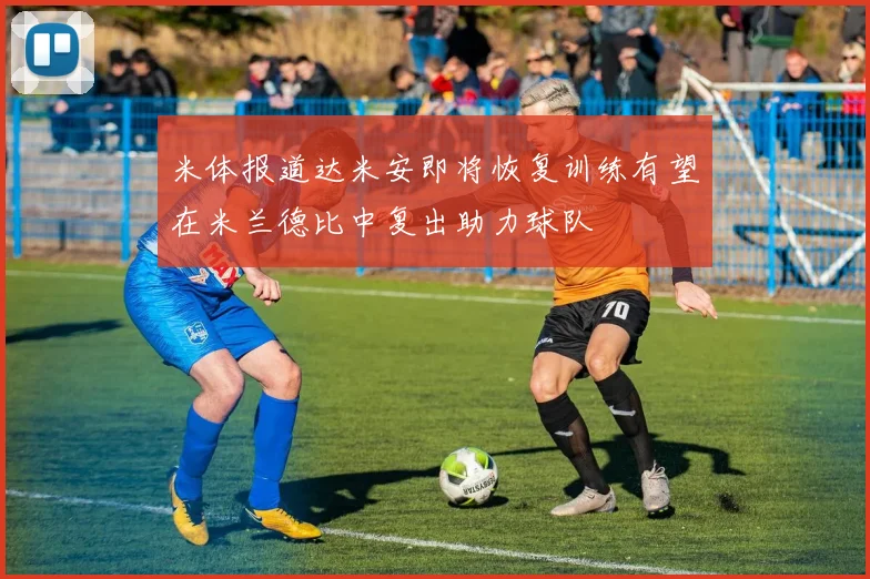 米体报道达米安即将恢复训练有望在米兰德比中复出助力球队