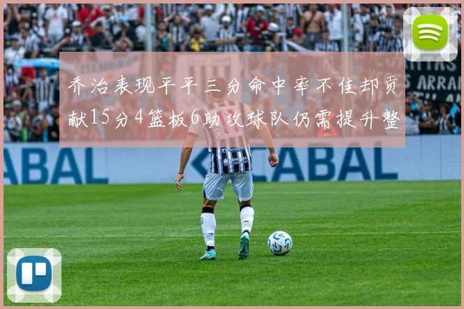 乔治表现平平三分命中率不佳却贡献15分4篮板6助攻球队仍需提升整体状态