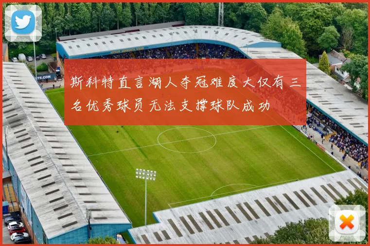 斯科特直言湖人夺冠难度大仅有三名优秀球员无法支撑球队成功