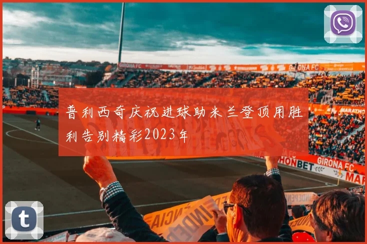 普利西奇庆祝进球助米兰登顶用胜利告别精彩2023年