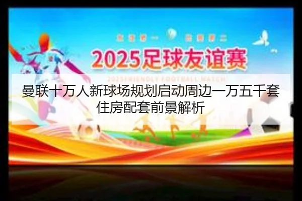 曼联十万人新球场规划启动周边一万五千套住房配套前景解析（leyu）