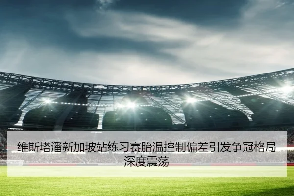 维斯塔潘新加坡站练习赛胎温控制偏差引发争冠格局深度震荡（leyu）